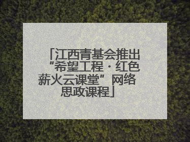 江西青基会推出“希望工程・红色薪火云课堂”网络思政课程