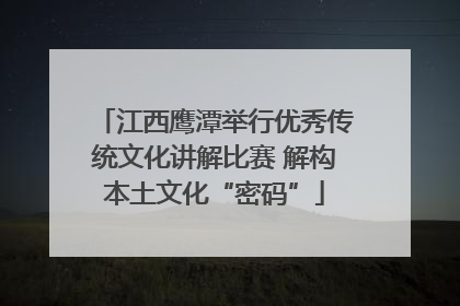 江西鹰潭举行优秀传统文化讲解比赛 解构本土文化“密码”