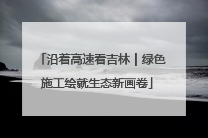 沿着高速看吉林｜绿色施工绘就生态新画卷