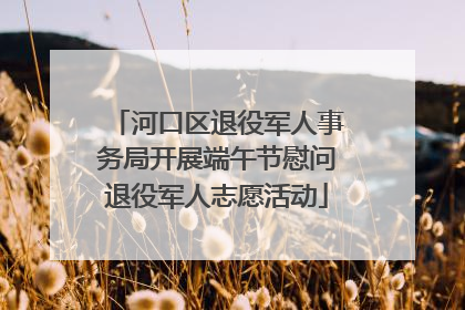 河口区退役军人事务局开展端午节慰问退役军人志愿活动