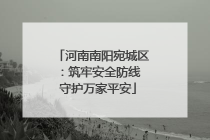 河南南阳宛城区：筑牢安全防线 守护万家平安