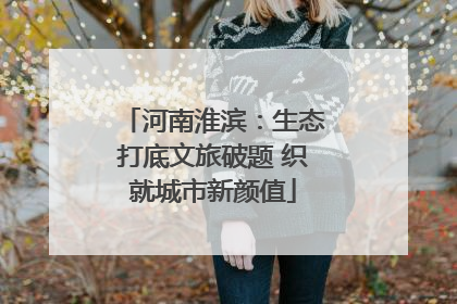河南淮滨：生态打底文旅破题 织就城市新颜值