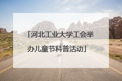 河北工业大学工会举办儿童节科普活动