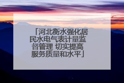 河北衡水强化居民水电气表计量监督管理 切实提高服务质量和水平