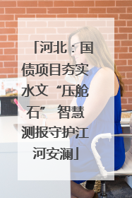 河北：国债项目夯实水文“压舱石” 智慧测报守护江河安澜