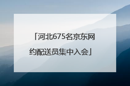 河北675名京东网约配送员集中入会