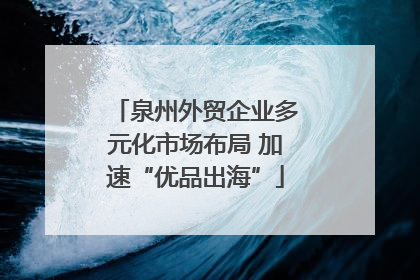 泉州外贸企业多元化市场布局 加速“优品出海”