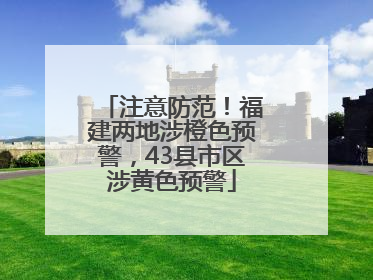 注意防范！福建两地涉橙色预警，43县市区涉黄色预警
