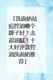 洗面奶祛痘控油哪个牌子好？击退油腻！十大好评款控油洗面奶推荐