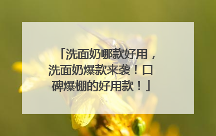洗面奶哪款好用，洗面奶爆款来袭！口碑爆棚的好用款！