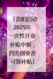 洛阳启动2025年一次性开业补贴申报，四类创业者可领补贴