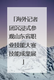 海外记者团沉浸式参观山东省职业技能大赛技能成果展