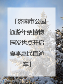 济南市公园通游年票植物园发售点开启夏季惠民直通车