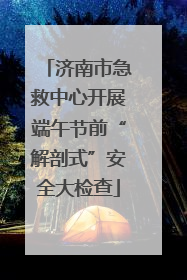 济南市急救中心开展端午节前“解剖式”安全大检查