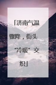 济南气温骤降，街头“冷暖”交织
