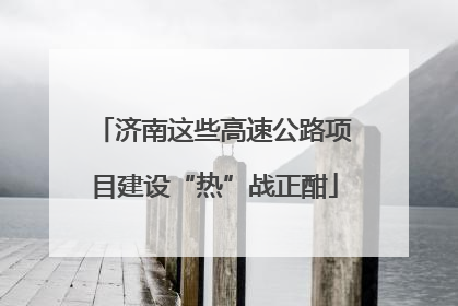 济南这些高速公路项目建设“热”战正酣