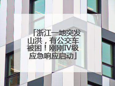浙江一地突发山洪，有公交车被困！刚刚Ⅳ级应急响应启动