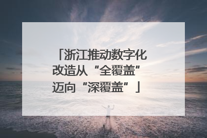浙江推动数字化改造从“全覆盖”迈向“深覆盖”