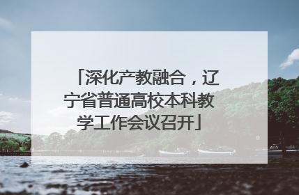 深化产教融合，辽宁省普通高校本科教学工作会议召开