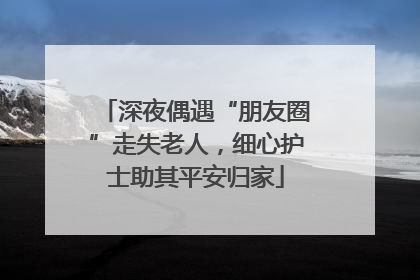 深夜偶遇“朋友圈”走失老人，细心护士助其平安归家