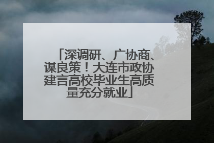 深调研、广协商、谋良策！大连市政协建言高校毕业生高质量充分就业