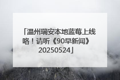 温州瑞安本地蓝莓上线咯！请听《90早新闻》20250524