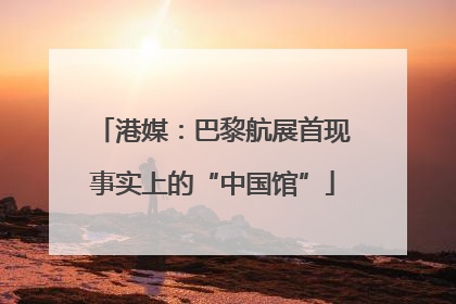 港媒：巴黎航展首现事实上的“中国馆”
