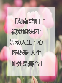 湖南益阳“银发姐妹团”舞动人生：心怀热爱 人生处处是舞台
