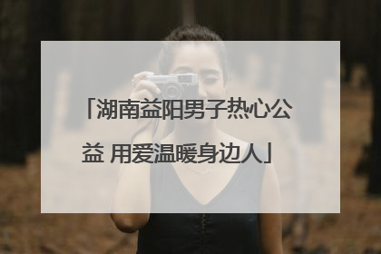 湖南益阳男子热心公益 用爱温暖身边人