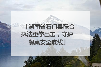 湖南省石门县联合执法重拳出击，守护餐桌安全底线