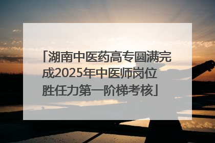 湖南中医药高专圆满完成2025年中医师岗位胜任力第一阶梯考核