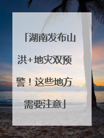 湖南发布山洪+地灾双预警！这些地方需要注意
