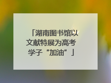 湖南图书馆以文献特展为高考学子“加油”