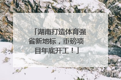 湖南打造体育强省新地标，重磅项目年底开工！