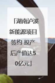 湖南泸溪新能源项目签约 投产后产值达50亿元