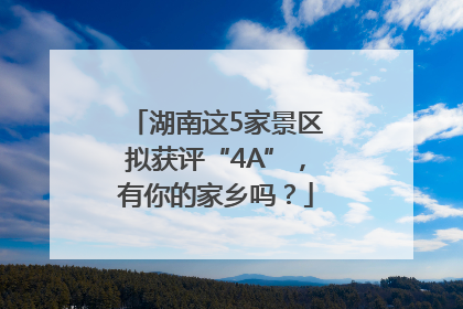 湖南这5家景区拟获评“4A”，有你的家乡吗？