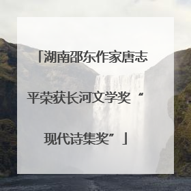 湖南邵东作家唐志平荣获长河文学奖“现代诗集奖”