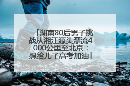 湖南80后男子挑战从湘江源头漂流4000公里至北京：想给儿子高考加油