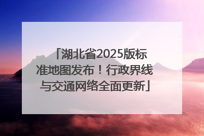 湖北省2025版标准地图发布！行政界线与交通网络全面更新