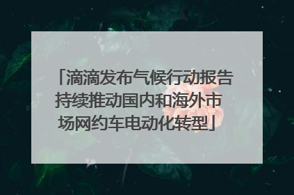 滴滴发布气候行动报告 持续推动国内和海外市场网约车电动化转型