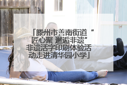 滕州市善南街道“匠心聚 邂逅非遗”非遗活字印刷体验活动走进清华园小学