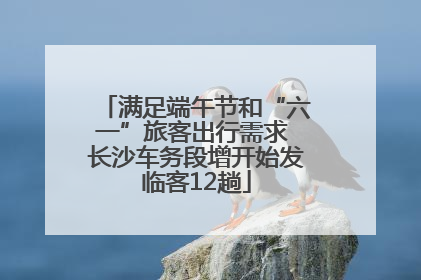满足端午节和“六一”旅客出行需求 长沙车务段增开始发临客12趟