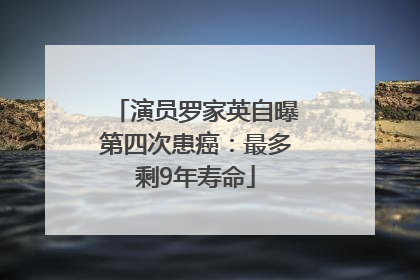 演员罗家英自曝第四次患癌：最多剩9年寿命