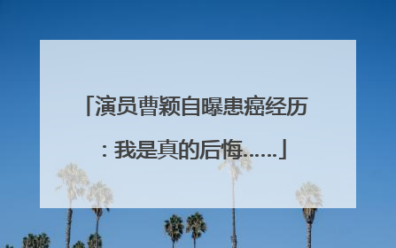 演员曹颖自曝患癌经历：我是真的后悔……