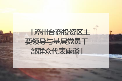 漳州台商投资区主要领导与基层党员干部群众代表座谈