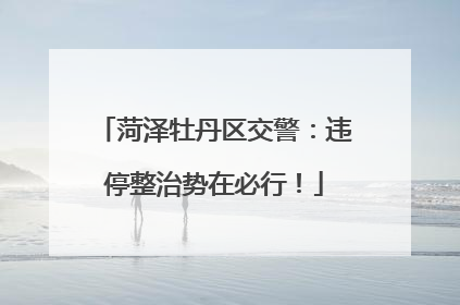 菏泽牡丹区交警：违停整治势在必行！