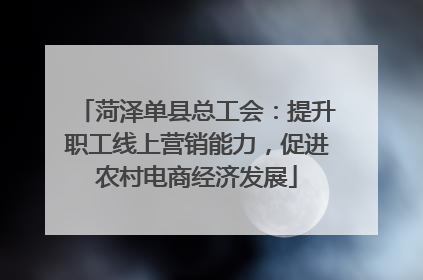 菏泽单县总工会：提升职工线上营销能力，促进农村电商经济发展