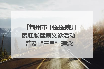 荆州市中医医院开展肛肠健康义诊活动 普及“三早”理念 传递健康生活