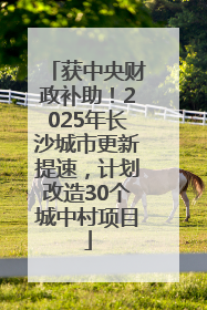 获中央财政补助！2025年长沙城市更新提速，计划改造30个城中村项目