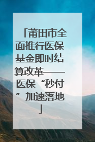 莆田市全面推行医保基金即时结算改革——医保“秒付”加速落地